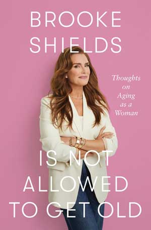 Brooke Shields is Not Allowed to Get Old: Thoughts on Aging as a Woman by Brooke Shields, Flatiron Books, 240 pages